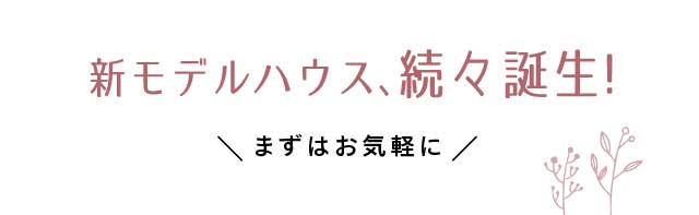 新モデルハウス、続々誕生!まずはお気軽に