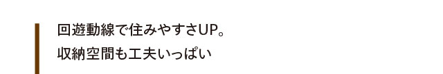 回遊動線で住みやすさUP。収納空間も工夫いっぱい