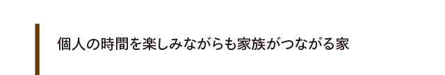 個人の時間を楽しみながらも家族がつながる家