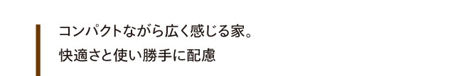 コンパクトながら広く感じる家。快適さと使い勝手に配慮