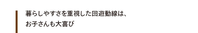 暮らしやすさを重視した回遊動線は、お子さんも大喜び