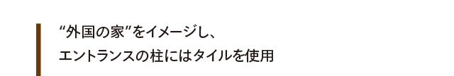 “外国の家”をイメージし、エントランスの柱にはタイルを使用